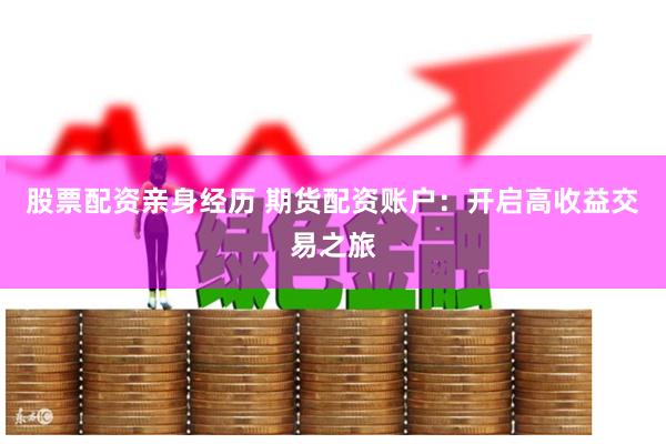 股票配资亲身经历 期货配资账户：开启高收益交易之旅