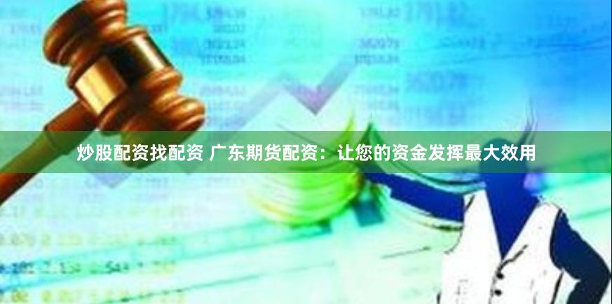 炒股配资找配资 广东期货配资：让您的资金发挥最大效用