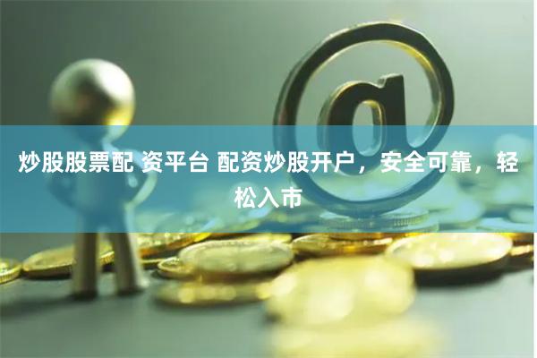 炒股股票配 资平台 配资炒股开户，安全可靠，轻松入市