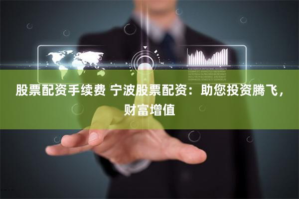股票配资手续费 宁波股票配资：助您投资腾飞，财富增值
