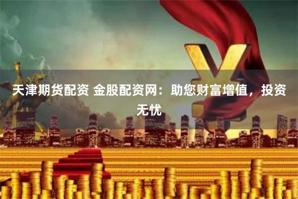 天津期货配资 金股配资网：助您财富增值，投资无忧