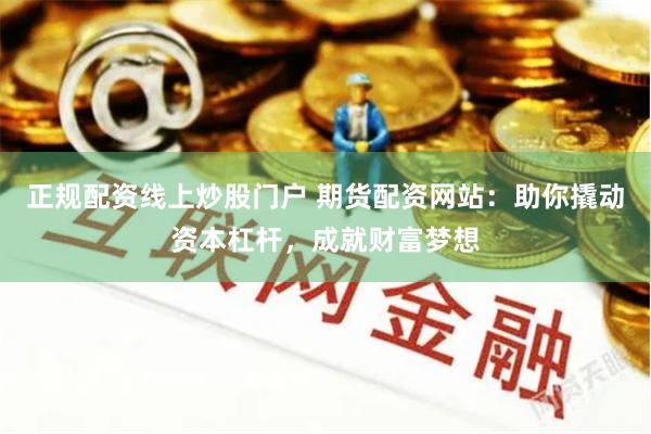 正规配资线上炒股门户 期货配资网站：助你撬动资本杠杆，成就财富梦想