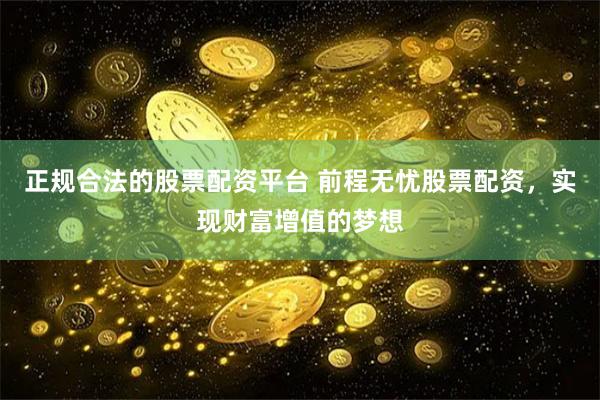 正规合法的股票配资平台 前程无忧股票配资，实现财富增值的梦想
