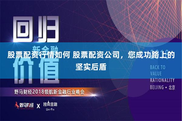 股票配资行情如何 股票配资公司，您成功路上的坚实后盾