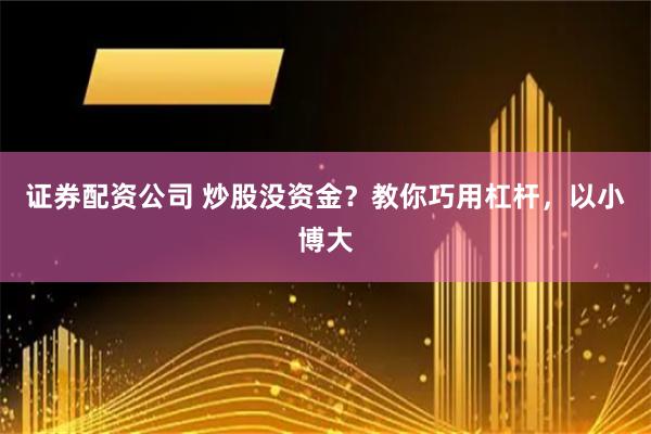 证券配资公司 炒股没资金？教你巧用杠杆，以小博大
