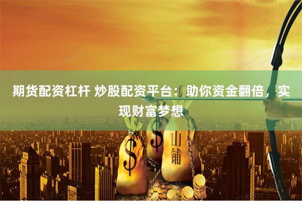 期货配资杠杆 炒股配资平台：助你资金翻倍，实现财富梦想