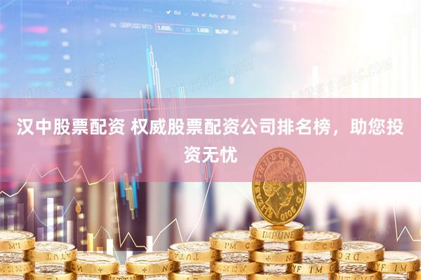 汉中股票配资 权威股票配资公司排名榜，助您投资无忧