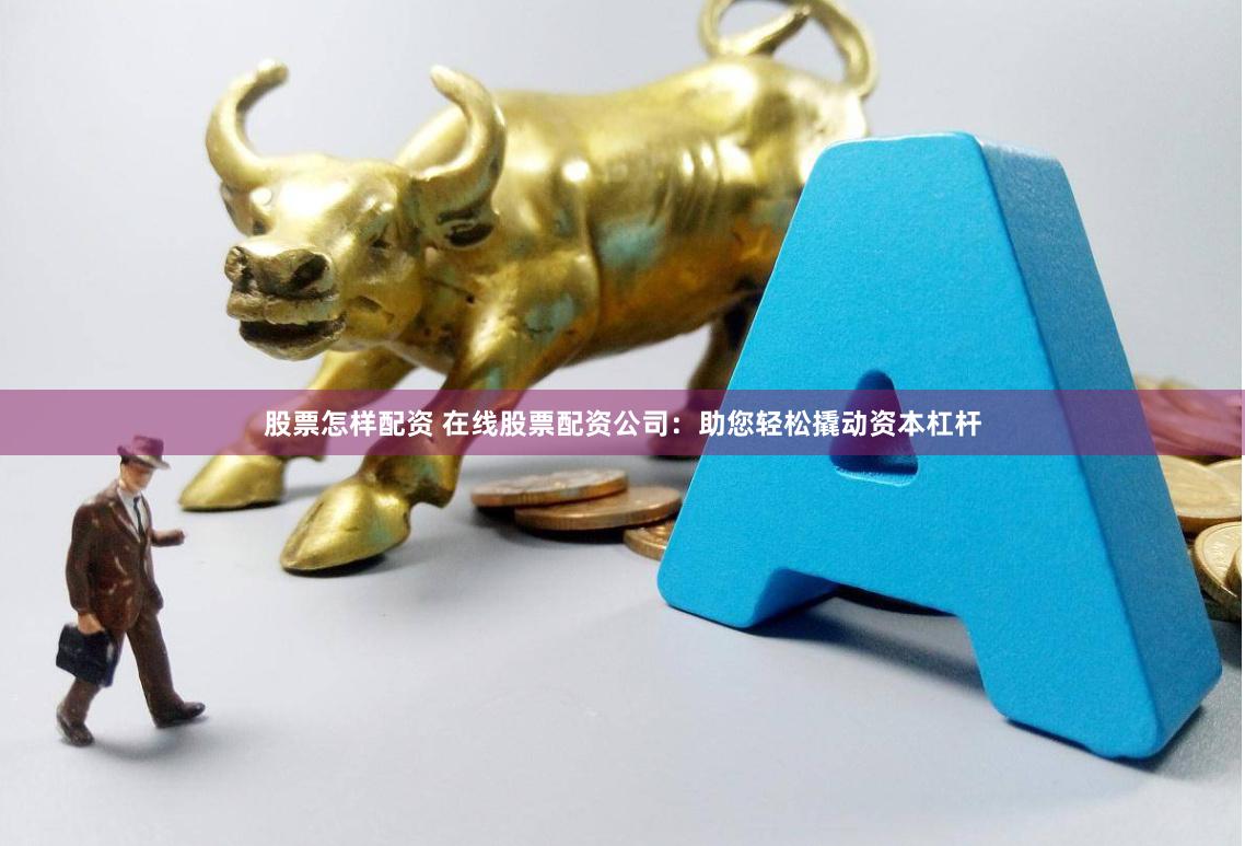 股票怎样配资 在线股票配资公司：助您轻松撬动资本杠杆