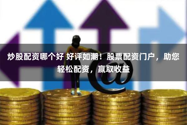 炒股配资哪个好 好评如潮！股票配资门户，助您轻松配资，赢取收益