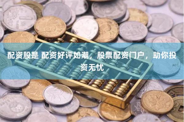 配资股是 配资好评如潮，股票配资门户，助你投资无忧