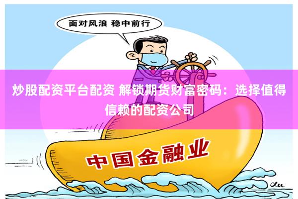 炒股配资平台配资 解锁期货财富密码：选择值得信赖的配资公司
