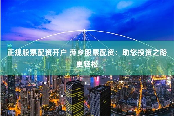 正规股票配资开户 萍乡股票配资：助您投资之路更轻松