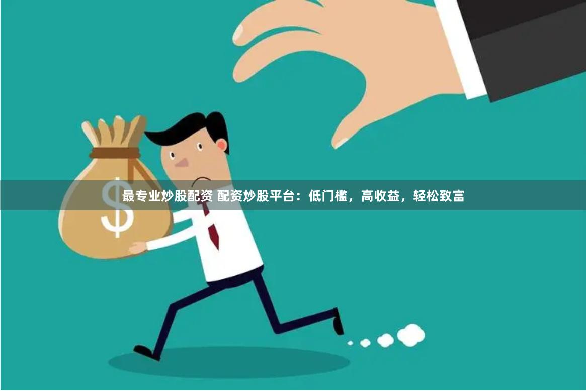 最专业炒股配资 配资炒股平台：低门槛，高收益，轻松致富