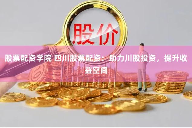 股票配资学院 四川股票配资：助力川股投资，提升收益空间