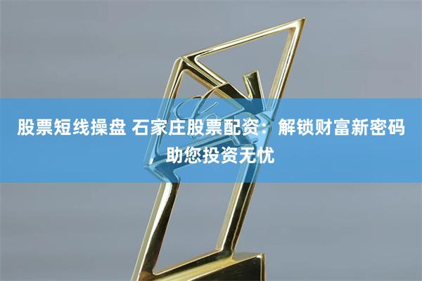 股票短线操盘 石家庄股票配资：解锁财富新密码，助您投资无忧