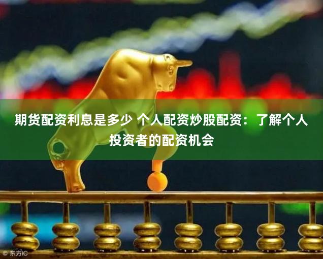 期货配资利息是多少 个人配资炒股配资：了解个人投资者的配资机会