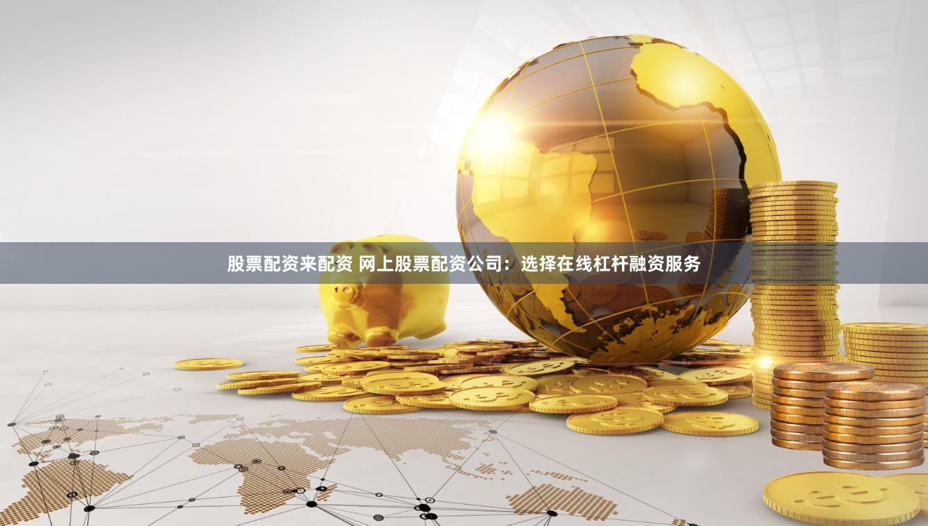 股票配资来配资 网上股票配资公司：选择在线杠杆融资服务