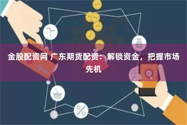 金股配资网 广东期货配资：解锁资金，把握市场先机
