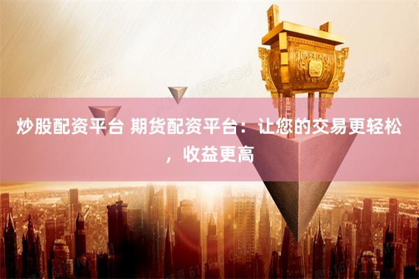 炒股配资平台 期货配资平台：让您的交易更轻松，收益更高