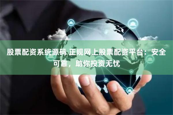 股票配资系统源码 正规网上股票配资平台：安全可靠，助你投资无忧