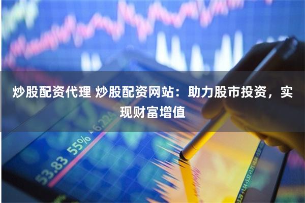 炒股配资代理 炒股配资网站：助力股市投资，实现财富增值
