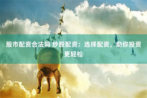 股市配资合法吗 炒股配资：选择配资，助你投资更轻松