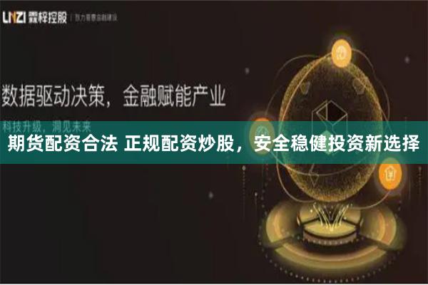 期货配资合法 正规配资炒股，安全稳健投资新选择