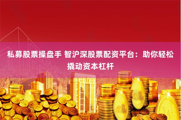 私募股票操盘手 智沪深股票配资平台：助你轻松撬动资本杠杆