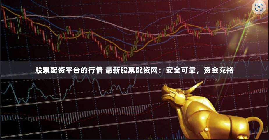 股票配资平台的行情 最新股票配资网：安全可靠，资金充裕