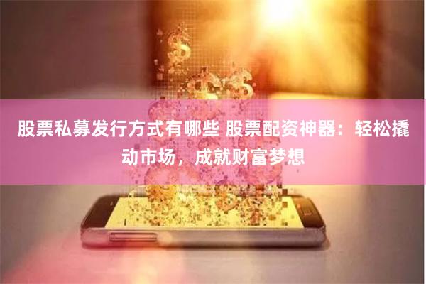 股票私募发行方式有哪些 股票配资神器：轻松撬动市场，成就财富梦想