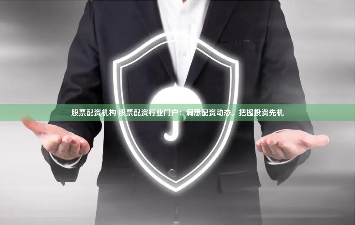 股票配资机构 股票配资行业门户：洞悉配资动态，把握投资先机