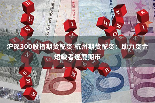 沪深300股指期货配资 杭州期货配资：助力资金短缺者逐鹿期市