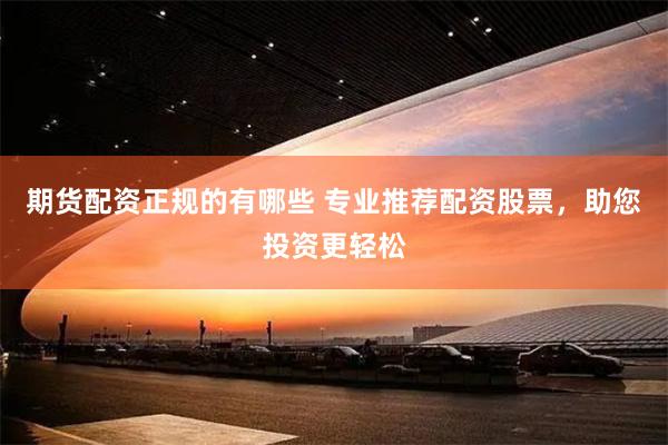 期货配资正规的有哪些 专业推荐配资股票，助您投资更轻松