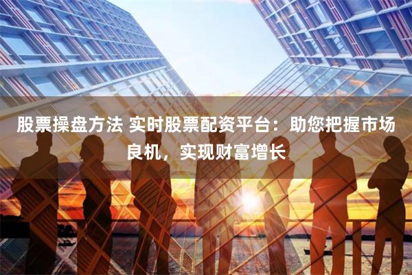 股票操盘方法 实时股票配资平台：助您把握市场良机，实现财富增长