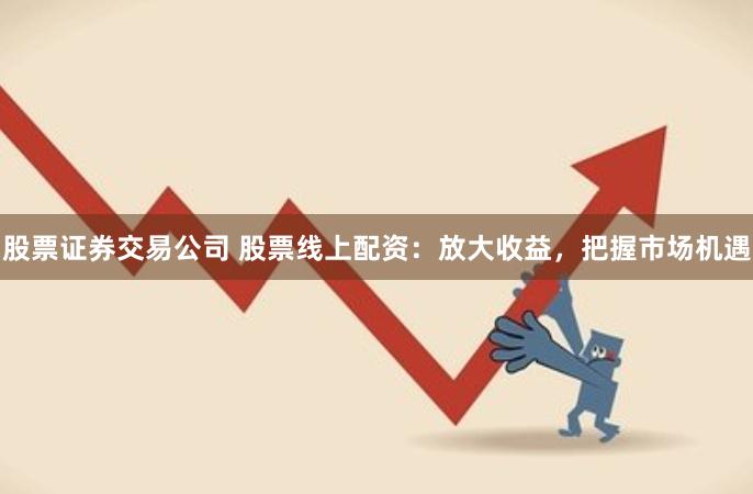股票证券交易公司 股票线上配资：放大收益，把握市场机遇