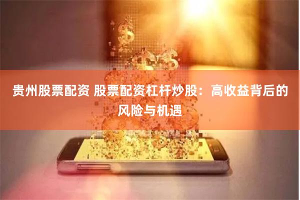 贵州股票配资 股票配资杠杆炒股：高收益背后的风险与机遇
