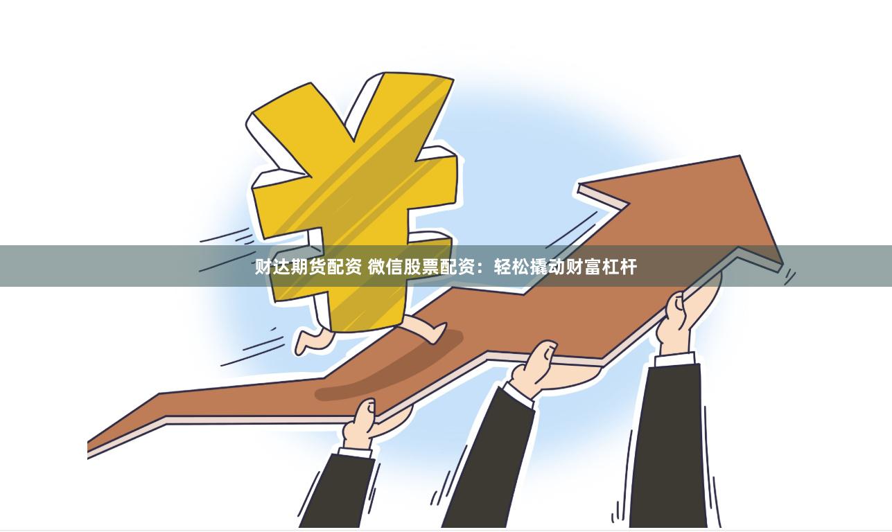 财达期货配资 微信股票配资：轻松撬动财富杠杆