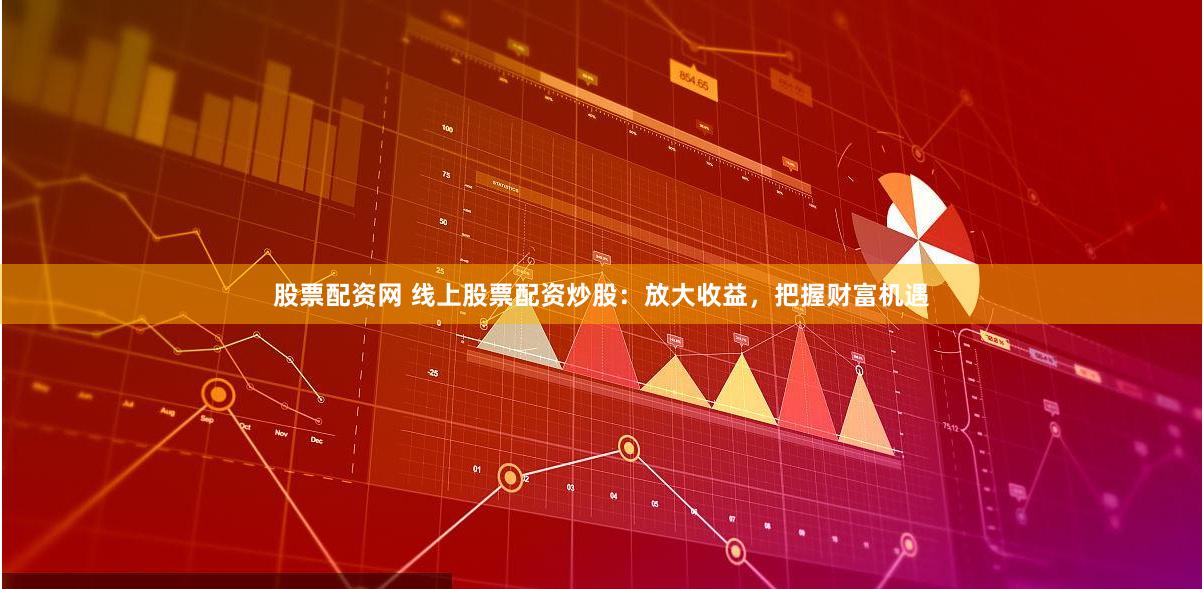 股票配资网 线上股票配资炒股：放大收益，把握财富机遇