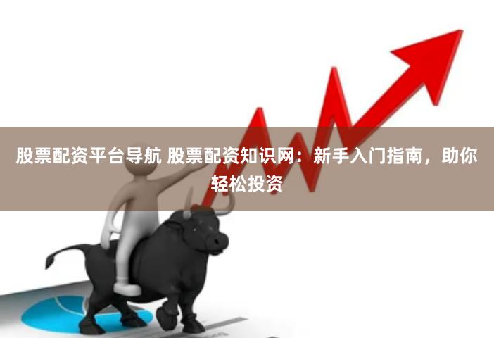 股票配资平台导航 股票配资知识网：新手入门指南，助你轻松投资
