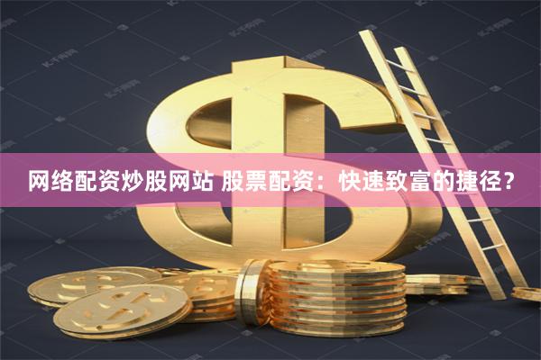 网络配资炒股网站 股票配资：快速致富的捷径？