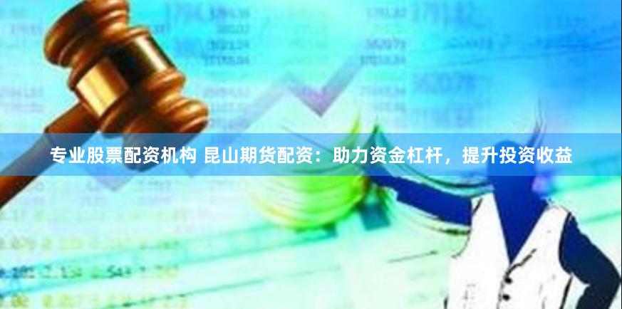 专业股票配资机构 昆山期货配资：助力资金杠杆，提升投资收益