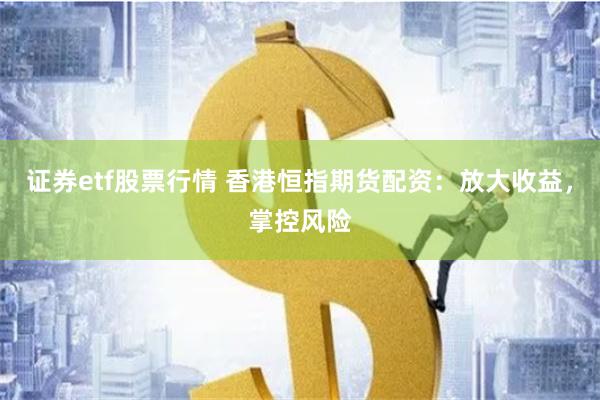 证券etf股票行情 香港恒指期货配资：放大收益，掌控风险