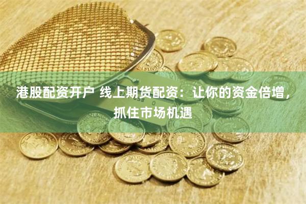 港股配资开户 线上期货配资：让你的资金倍增，抓住市场机遇