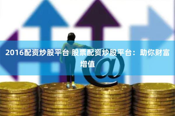 2016配资炒股平台 股票配资炒股平台：助你财富增值