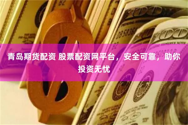 青岛期货配资 股票配资网平台，安全可靠，助你投资无忧