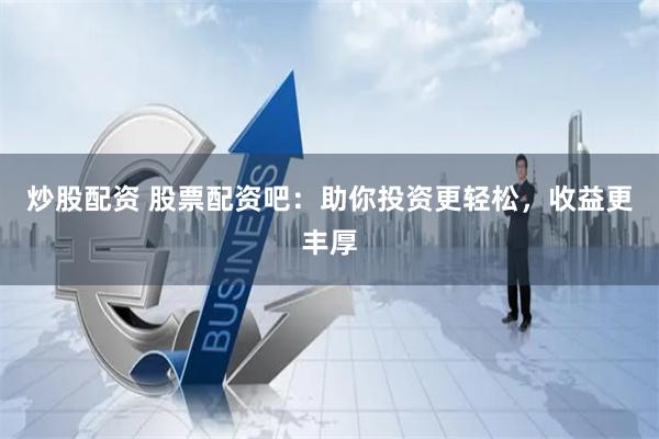 炒股配资 股票配资吧：助你投资更轻松，收益更丰厚