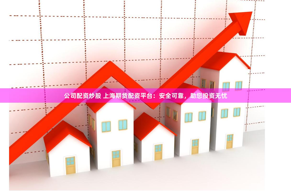 公司配资炒股 上海期货配资平台：安全可靠，助您投资无忧