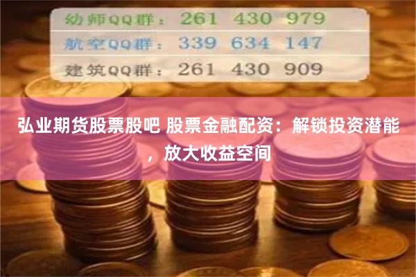 弘业期货股票股吧 股票金融配资：解锁投资潜能，放大收益空间