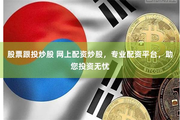 股票跟投炒股 网上配资炒股，专业配资平台，助您投资无忧