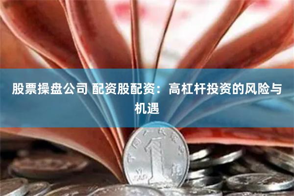 股票操盘公司 配资股配资：高杠杆投资的风险与机遇
